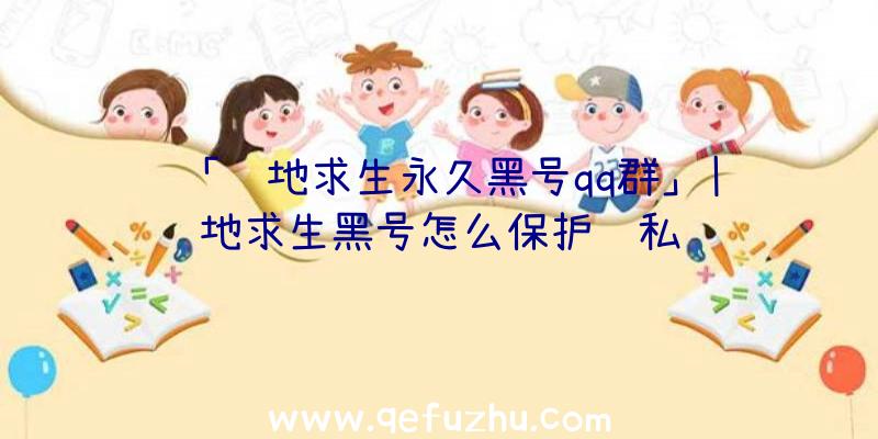 「绝地求生永久黑号qq群」|绝地求生黑号怎么保护隐私